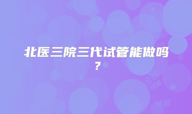 北医三院三代试管能做吗？