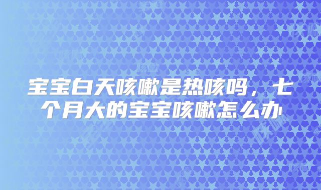 宝宝白天咳嗽是热咳吗，七个月大的宝宝咳嗽怎么办