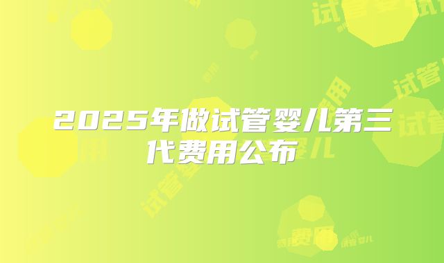 2025年做试管婴儿第三代费用公布