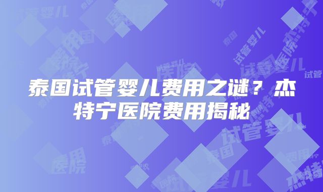 泰国试管婴儿费用之谜？杰特宁医院费用揭秘