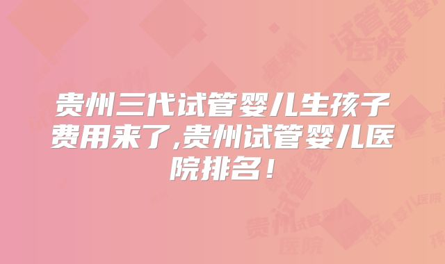贵州三代试管婴儿生孩子费用来了,贵州试管婴儿医院排名!