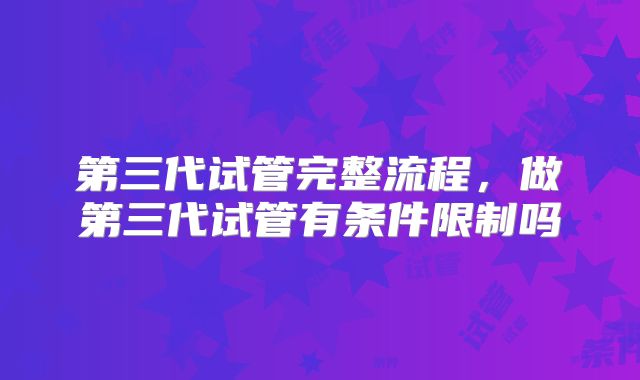 第三代试管完整流程，做第三代试管有条件限制吗