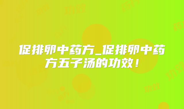促排卵中药方_促排卵中药方五子汤的功效！