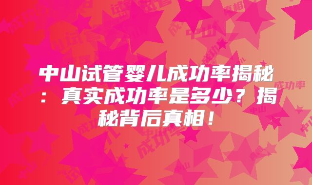 中山试管婴儿成功率揭秘：真实成功率是多少？揭秘背后真相！