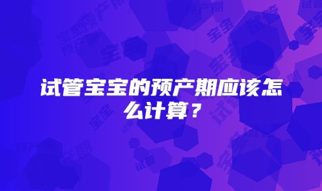 试管宝宝的预产期应该怎么计算？