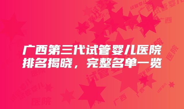 广西第三代试管婴儿医院排名揭晓,完整名单一览