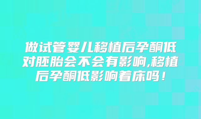 做试管婴儿移植后孕酮低对胚胎会不会有影响,移植后孕酮低影响着床吗!