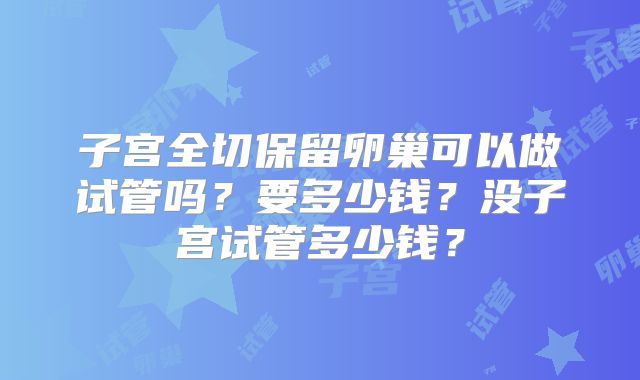 子宫全切保留卵巢可以做试管吗?要多少钱?没子宫试管多少钱?