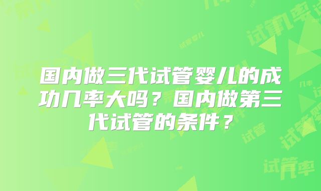国内做三代试管婴儿的成功几率大吗？国内做第三代试管的条件？