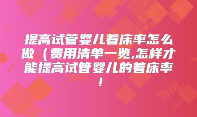提高试管婴儿着床率怎么做（费用清单一览,怎样才能提高试管婴儿的着床率！