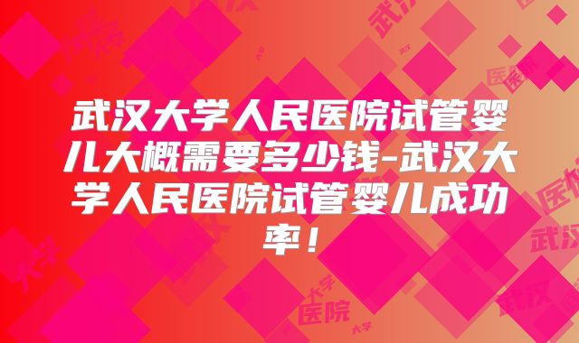 武汉大学人民医院试管婴儿大概需要多少钱-武汉大学人民医院试管婴儿成功率！