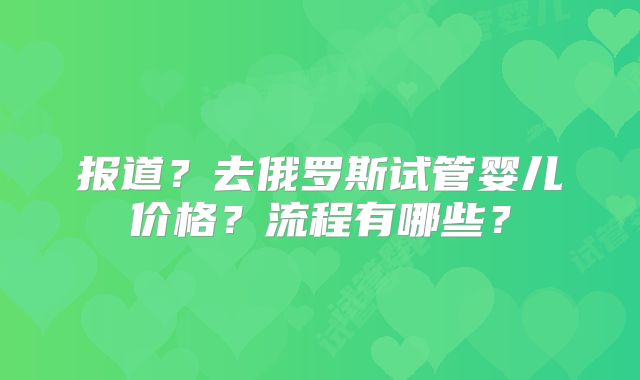 报道？去俄罗斯试管婴儿价格？流程有哪些？