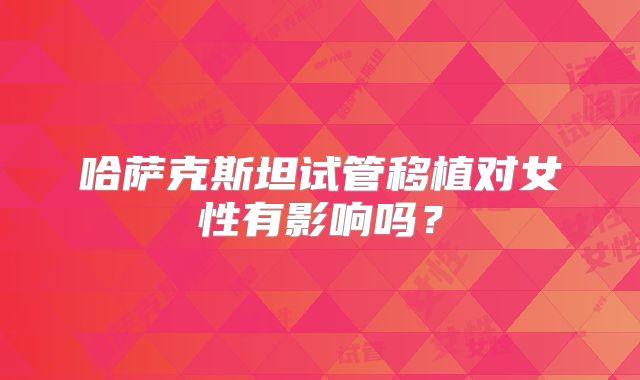 哈萨克斯坦试管移植对女性有影响吗？