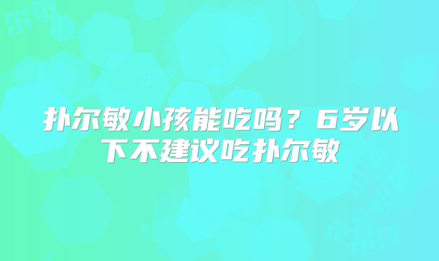 扑尔敏小孩能吃吗？6岁以下不建议吃扑尔敏