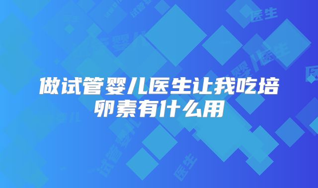 做试管婴儿医生让我吃培卵素有什么用
