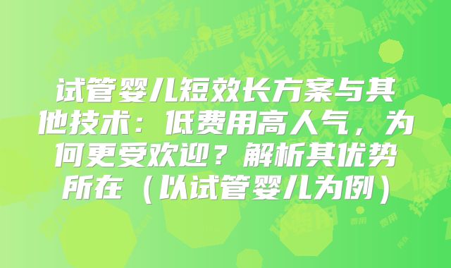 试管婴儿短效长方案与其他技术:低费用高人气,为何更受欢迎?解析其优势所在(以试管婴儿为例)