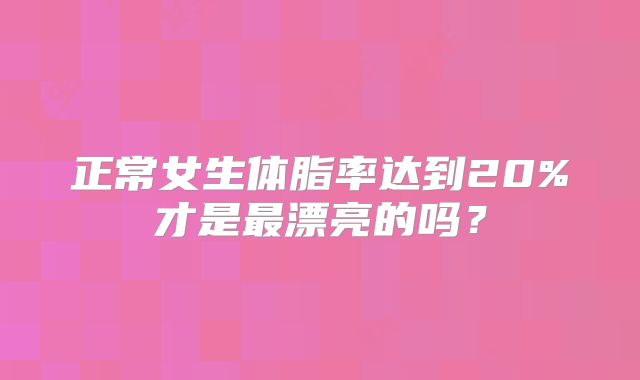 正常女生体脂率达到20%才是最漂亮的吗？