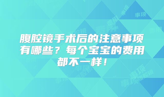 腹腔镜手术后的注意事项有哪些?每个宝宝的费用都不一样!