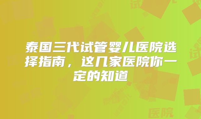 泰国三代试管婴儿医院选择指南,这几家医院你一定的知道