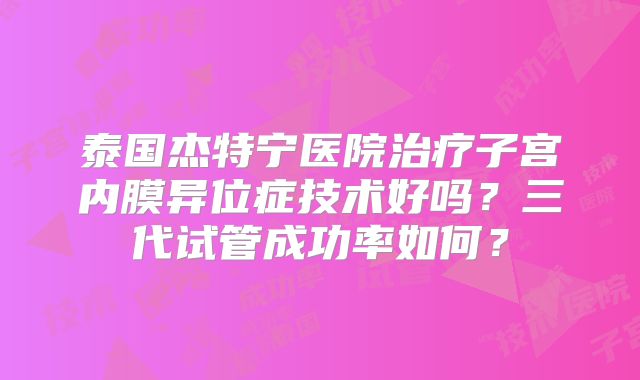 泰国杰特宁医院治疗子宫内膜异位症技术好吗？三代试管成功率如何？