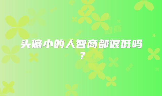 头偏小的人智商都很低吗？
