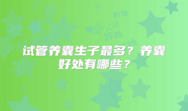 试管养囊生子最多?养囊好处有哪些?