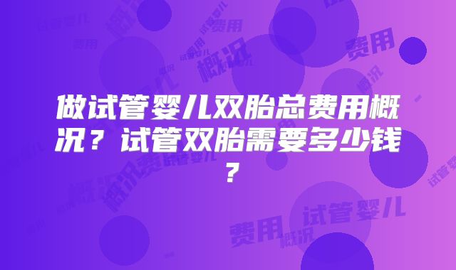 做试管婴儿双胎总费用概况?试管双胎需要多少钱?