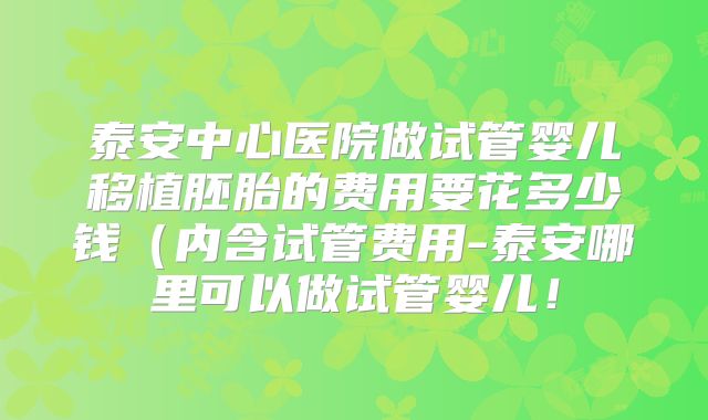 泰安中心医院做试管婴儿移植胚胎的费用要花多少钱(内含试管费用-泰安哪里可以做试管婴儿!