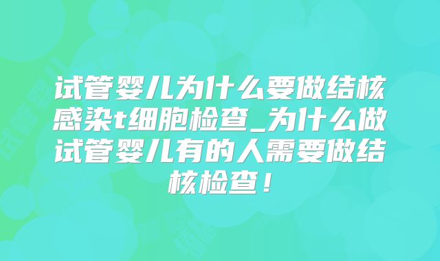 试管婴儿为什么要做结核感染t细胞检查_为什么做试管婴儿有的人需要做结核检查!