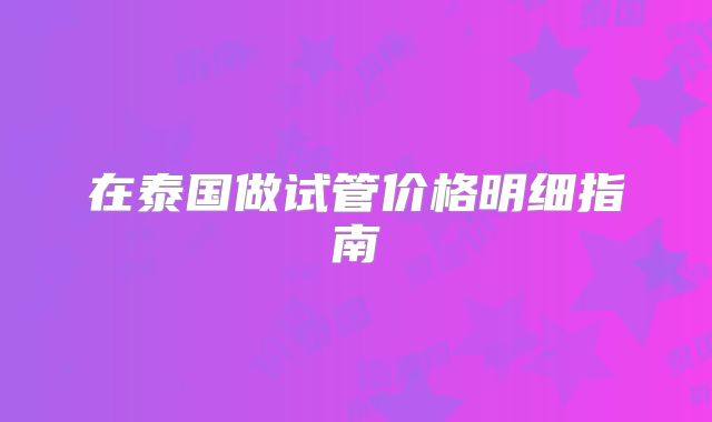 在泰国做试管价格明细指南