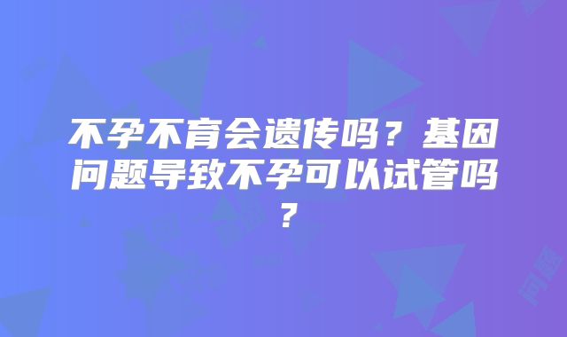 不孕不育会遗传吗？基因问题导致不孕可以试管吗？
