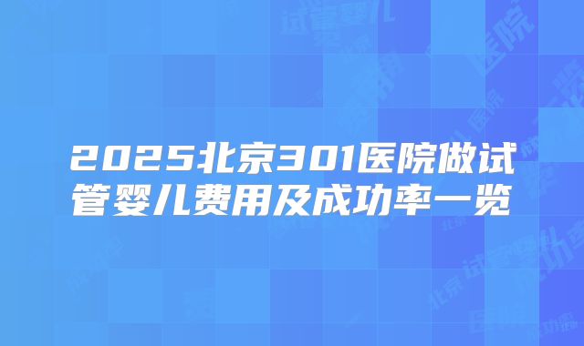 2025北京301医院做试管婴儿费用及成功率一览