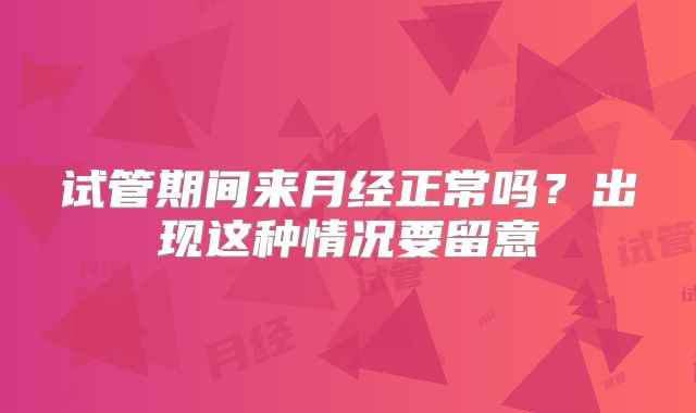 试管期间来月经正常吗？出现这种情况要留意