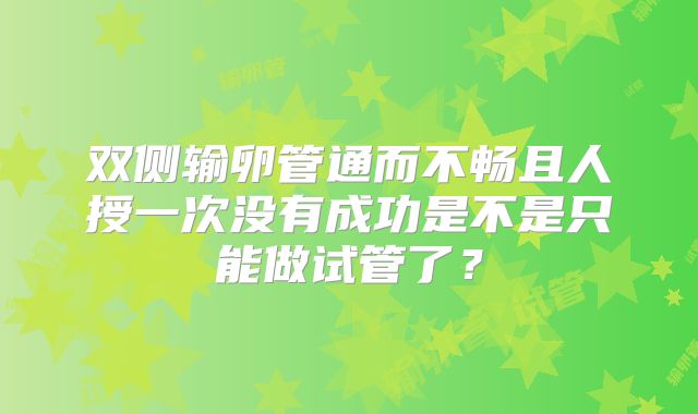 双侧输卵管通而不畅且人授一次没有成功是不是只能做试管了？