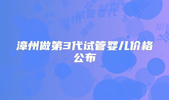 漳州做第3代试管婴儿价格公布
