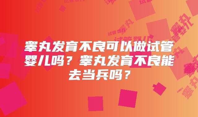 睾丸发育不良可以做试管婴儿吗？睾丸发育不良能去当兵吗？
