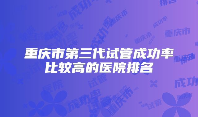 重庆市第三代试管成功率比较高的医院排名