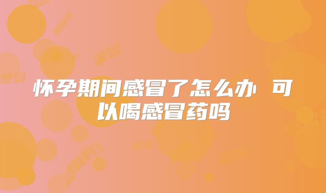 怀孕期间感冒了怎么办 可以喝感冒药吗