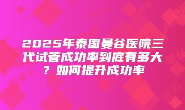 2025年泰国曼谷医院三代试管成功率到底有多大？如何提升成功率