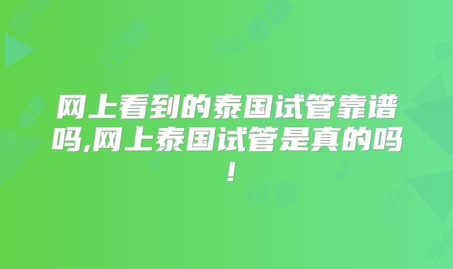网上看到的泰国试管靠谱吗,网上泰国试管是真的吗！