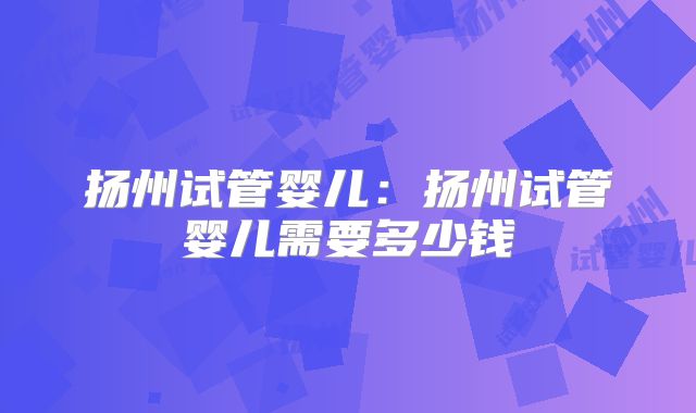 扬州试管婴儿：扬州试管婴儿需要多少钱