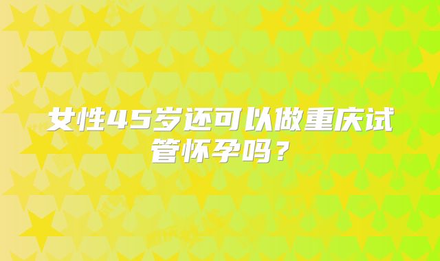 女性45岁还可以做重庆试管怀孕吗?