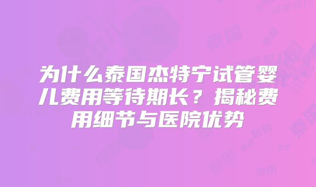 为什么泰国杰特宁试管婴儿费用等待期长？揭秘费用细节与医院优势