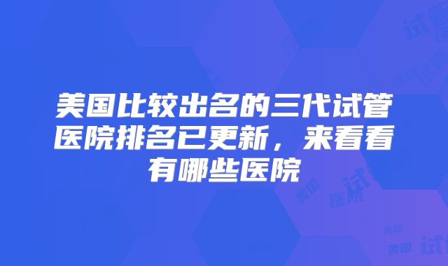 美国比较出名的三代试管医院排名已更新,来看看有哪些医院