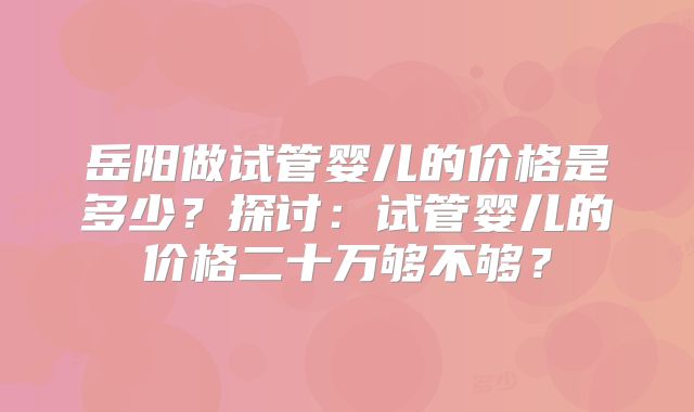 岳阳做试管婴儿的价格是多少?探讨:试管婴儿的价格二十万够不够?