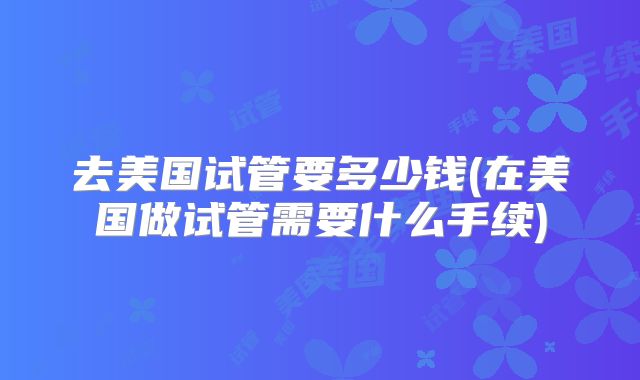 去美国试管要多少钱(在美国做试管需要什么手续)