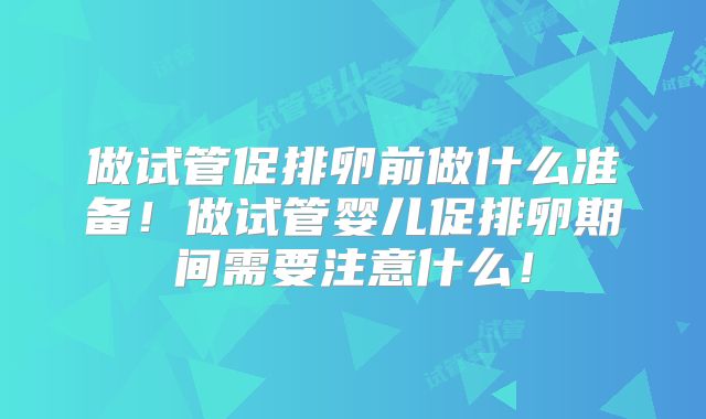 做试管促排卵前做什么准备!做试管婴儿促排卵期间需要注意什么!