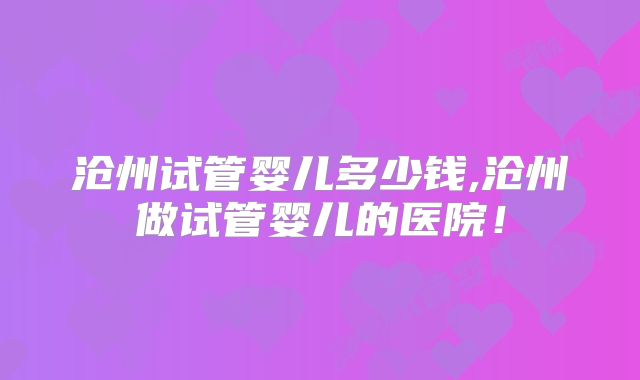 沧州试管婴儿多少钱,沧州做试管婴儿的医院！