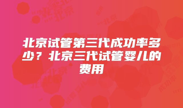 北京试管第三代成功率多少？北京三代试管婴儿的费用