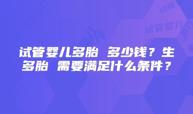 试管婴儿多胎 多少钱?生多胎 需要满足什么条件?